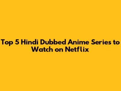 Top 5 Hindi Dubbed Anime Series to Watch on Netflix