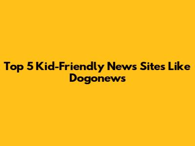 Top 5 Kid-Friendly News Sites Like Dogonews