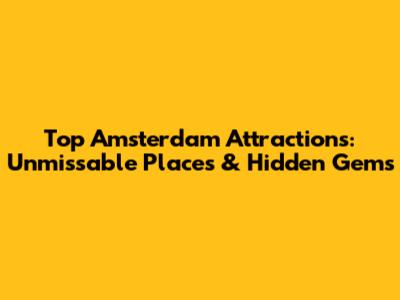 Top Amsterdam Attractions: Unmissable Places & Hidden Gems