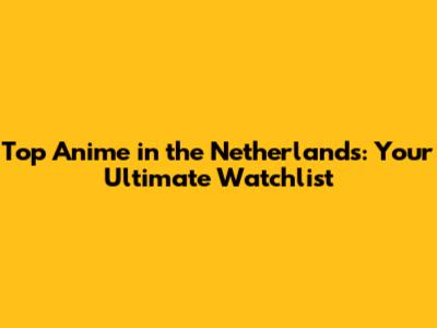 Top Anime in the Netherlands: Your Ultimate Watchlist