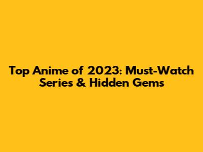 Top Anime of 2023: Must-Watch Series & Hidden Gems