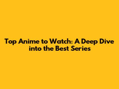 Top Anime to Watch: A Deep Dive into the Best Series