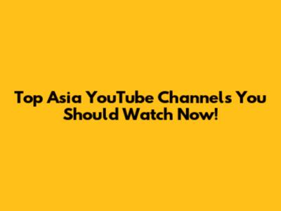 Top Asia YouTube Channels You Should Watch Now!