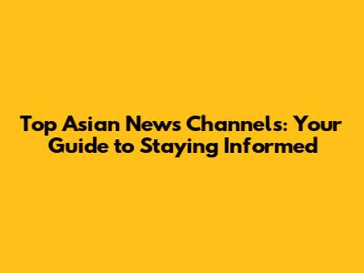 Top Asian News Channels: Your Guide to Staying Informed