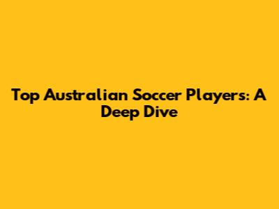 Top Australian Soccer Players: A Deep Dive