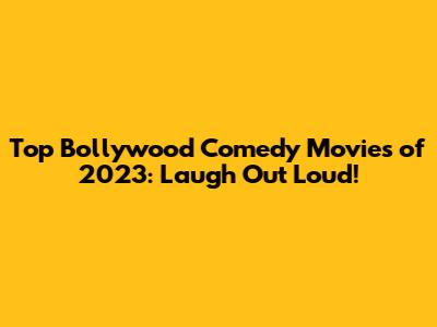 Top Bollywood Comedy Movies of 2023: Laugh Out Loud!