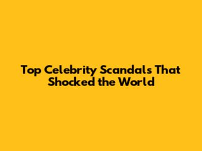 Top Celebrity Scandals That Shocked the World