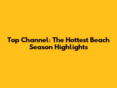 Top Channel: The Hottest Beach Season Highlights