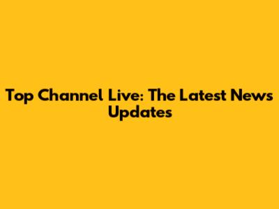 Top Channel Live: The Latest News Updates