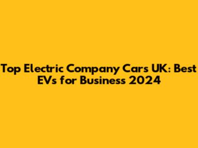 Top Electric Company Cars UK: Best EVs for Business 2024