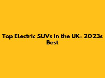 Top Electric SUVs in the UK: 2023's Best
