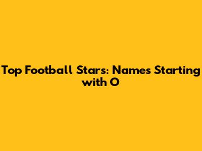 Top Football Stars: Names Starting with 'O'