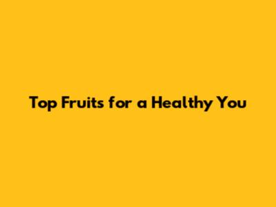 Top Fruits for a Healthy You