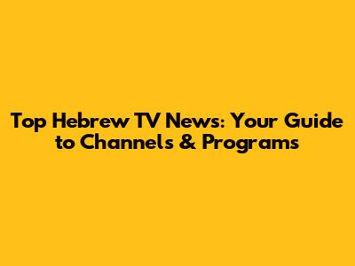 Top Hebrew TV News: Your Guide to Channels & Programs