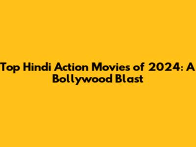 Top Hindi Action Movies of 2024: A Bollywood Blast