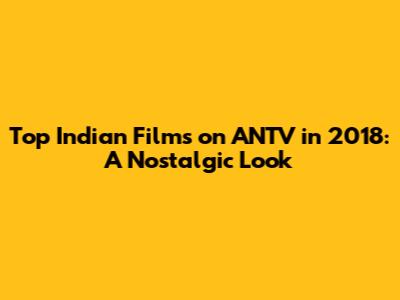 Top Indian Films on ANTV in 2018: A Nostalgic Look