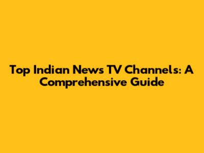 Top Indian News TV Channels: A Comprehensive Guide