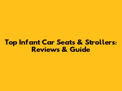 Top Infant Car Seats & Strollers: Reviews & Guide