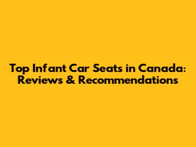 Top Infant Car Seats in Canada: Reviews & Recommendations