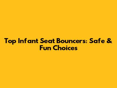 Top Infant Seat Bouncers: Safe & Fun Choices