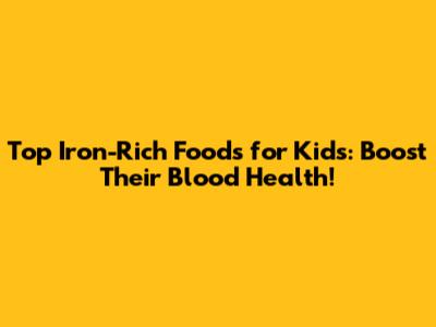Top Iron-Rich Foods for Kids: Boost Their Blood Health!