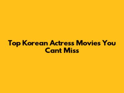 Top Korean Actress Movies You Can't Miss