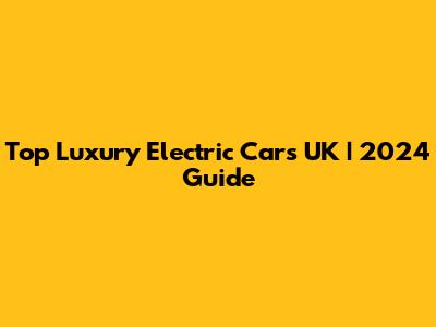 Top Luxury Electric Cars UK | 2024 Guide