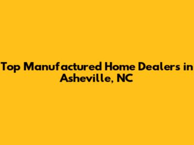 Top Manufactured Home Dealers in Asheville, NC