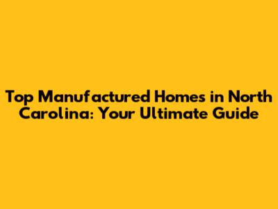 Top Manufactured Homes in North Carolina: Your Ultimate Guide