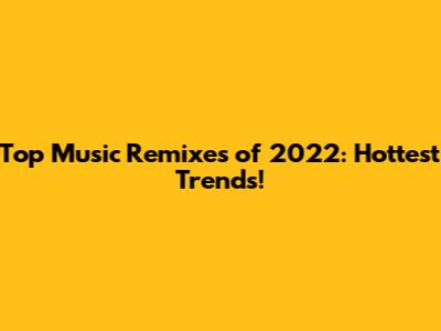 Top Music Remixes of 2022: Hottest Trends!