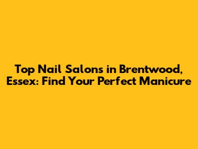 Top Nail Salons in Brentwood, Essex: Find Your Perfect Manicure