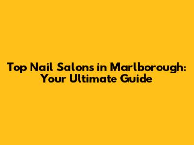 Top Nail Salons in Marlborough: Your Ultimate Guide