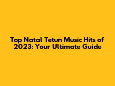 Top Natal Tetun Music Hits of 2023: Your Ultimate Guide