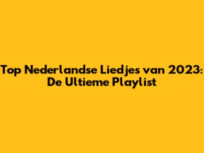 Top Nederlandse Liedjes van 2023: De Ultieme Playlist