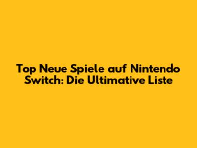 Top Neue Spiele auf Nintendo Switch: Die Ultimative Liste