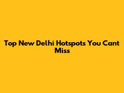 Top New Delhi Hotspots You Can't Miss