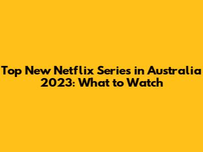 Top New Netflix Series in Australia 2023: What to Watch