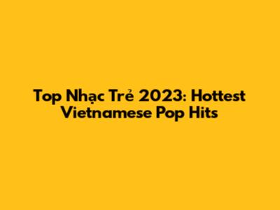 Top Nhạc Trẻ 2023: Hottest Vietnamese Pop Hits