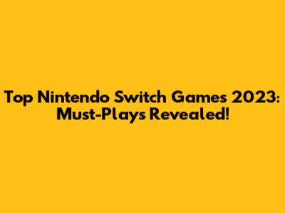 Top Nintendo Switch Games 2023: Must-Plays Revealed!