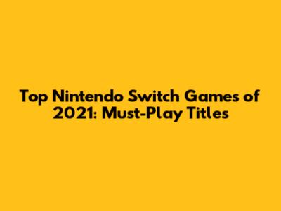 Top Nintendo Switch Games of 2021: Must-Play Titles