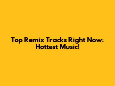 Top Remix Tracks Right Now: Hottest Music!