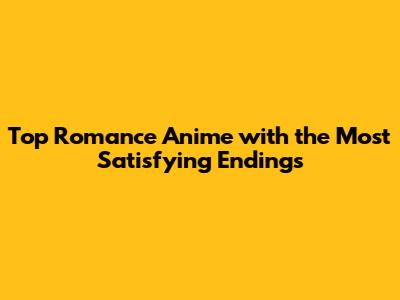 Top Romance Anime with the Most Satisfying Endings