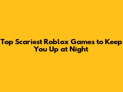 Top Scariest Roblox Games to Keep You Up at Night