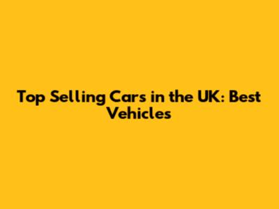 Top Selling Cars in the UK: Best Vehicles