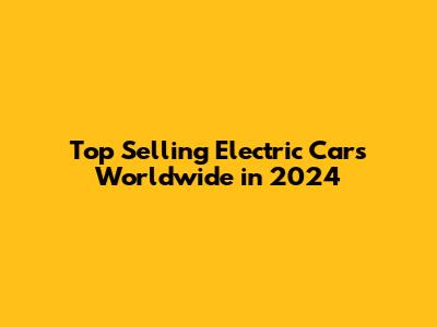 Top Selling Electric Cars Worldwide in 2024