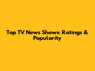 Top TV News Shows: Ratings & Popularity