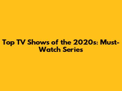 Top TV Shows of the 2020s: Must-Watch Series