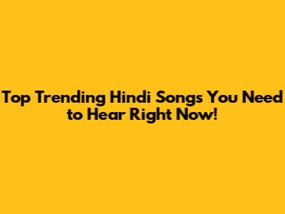Top Trending Hindi Songs You Need to Hear Right Now!