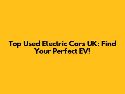 Top Used Electric Cars UK: Find Your Perfect EV!