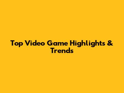Top Video Game Highlights & Trends